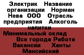 Электрик › Название организации ­ Норман-Нева, ООО › Отрасль предприятия ­ Алкоголь, напитки › Минимальный оклад ­ 35 000 - Все города Работа » Вакансии   . Ханты-Мансийский,Нефтеюганск г.